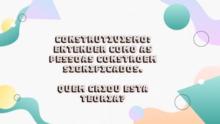 Construtivismo:
entender como as
pessoas constroem
significados.
Quem criou esta
teoria?
 