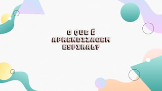 O que é
aprendizagem
espiral?
 