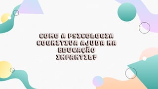 Como a psicologia
cognitiva ajuda na
educação
infantil?
 