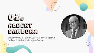 Albert
Bandura
Desenvolveu a Teoria Cognitiva Social a partir
da Teoria da Aprendizagem Social.
02.
 