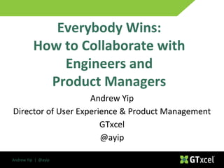 Andrew Yip | @ayip
Andrew Yip
Director of User Experience & Product Management
GTxcel
@ayip
Everybody Wins:
How to Collaborate with
Engineers and
Product Managers
 