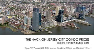 THE HACK ON JERSEY CITY CONDO PRICES
explore trends in public data
Yiqun “Yi” Wang / NYC Data Science Academy / Code for JC / March 2015
 