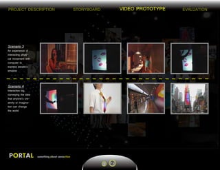STORYBOARD VIDEO PROTOTYPE EVALUATION
PORTAL something about connection
PROJECT DESCRIPTION
21
Scenario 3
An experience of
interacting physi-
cal movement with
computer to
express people’s
emotion
Scenario 4
Interactive big,
conveying the idea
that anyone’s cre-
ativity or imagina-
tion can change
the world
 
