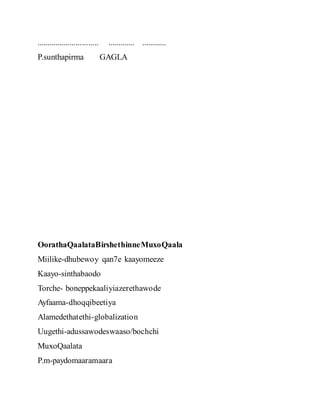 .............................. ............. ............
P.sunthapirma GAGLA
OorathaQaalataBirshethinneMuxoQaala
Miilike-dhubewoy qan7e kaayomeeze
Kaayo-sinthabaodo
Torche- boneppekaaliyiazerethawode
Ayfaama-dhoqqibeetiya
Alamedethatethi-globalization
Uugethi-adussawodeswaaso/bochchi
MuxoQaalata
P.m-paydomaaramaara
 