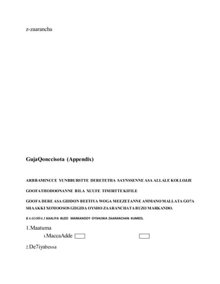 z-zaarancha
GujaQonccisota (Appendix)
ARBBAMINCCE YUNBBURSTTE DERETETHA SAYNSSENNE ASA ALLALE KOLLOJJE
GOOFATHODOONANNE BILA XUUFE TIMIRTTEKIFILE
GOOFA DERE ASA GIDDON BEETIYA WOGA MEEZETANNE AMMANO MALLATA GO7A
SHAAKKI XOMOOSOS GIIGIDA OYSHO ZAARANCHATABUZO MARKANDO.
KAALODA.1.KAALIYA BUZO MARKANDOY OYSHUWA ZAARANCHAN KUMEES.
1.Maatuma
1.MaccaAdde
2.De7iyabessa
 