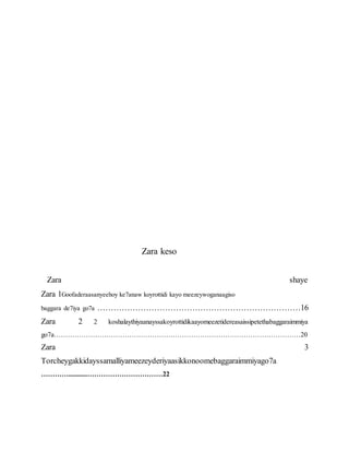 Zara keso
Zara shaye
Zara 1Goofaderaasanyeehoy ke7anaw koyrottidi kayo meezeywoganaagiso
baggara de7iya go7a …………………………………………………………………16
Zara 2 2 koshalaythiyaanayssakoyrottidikaayomeezetidereasaissipetethabaggaraimmiya
go7a………………………………………………………………………………………………20
Zara 3
Torcheygakkidayssamalliyameezeyderiyaasikkonoomebaggaraimmiyago7a
…………...........……………………………22
 
