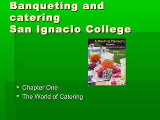 Banqueting andBanqueting and
cateringcatering
San Ignacio CollegeSan Ignacio College
 Chapter OneChapter One
 The World of CateringThe World of Catering
 