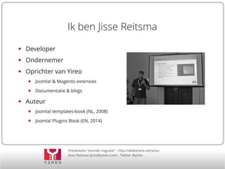Ik ben Jisse Reitsma
Developer
Ondernemer
Oprichter van Yireo
Joomla! & Magento extensies
Documentatie & blogs

Auteur
Joomla! templates-book (NL, 2008)
Joomla! Plugins Book (EN, 2014)

Presentatie “Joomla! migratie” - http://slideshare.net/yireo
Jisse Reitsma (jisse@yireo.com) - Twitter @yireo

 