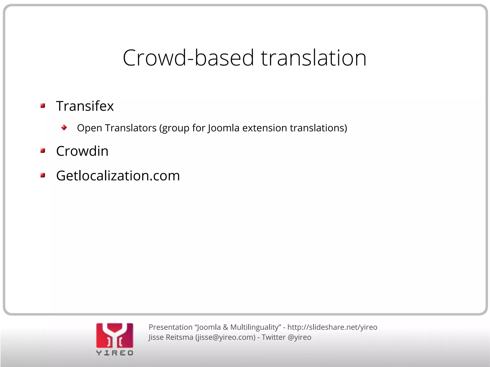Crowd-based translation 
Presentation “Joomla & Multilinguality” - http://slideshare.net/yireo 
Jisse Reitsma (jisse@yireo.com) - Twitter @yireo 
Transifex 
Open Translators (group for Joomla extension translations) 
Crowdin 
Getlocalization.com 
 