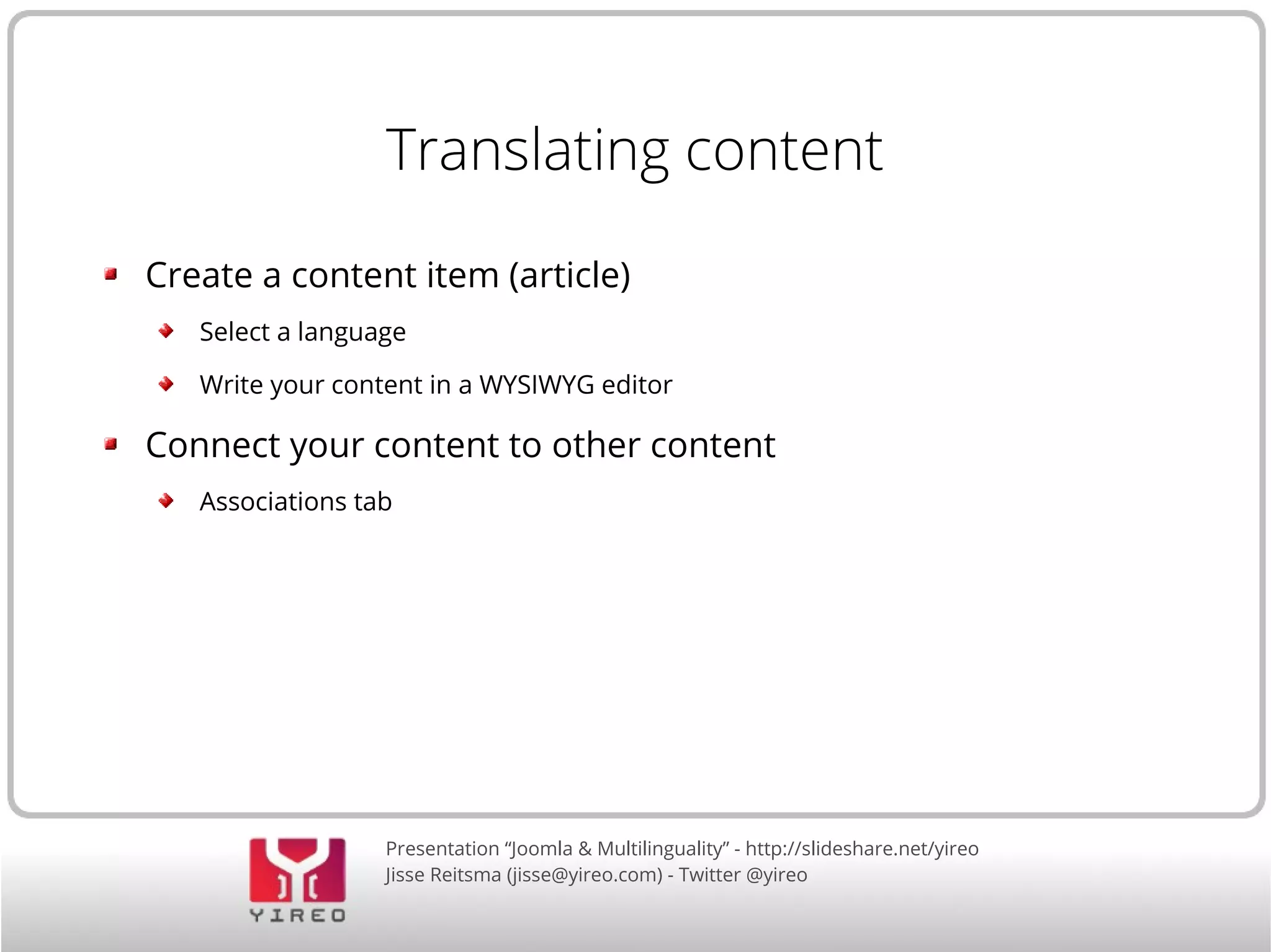 Translating content 
Create a content item (article) 
Select a language 
Write your content in a WYSIWYG editor 
Connect your content to other content 
Associations tab 
Presentation “Joomla & Multilinguality” - http://slideshare.net/yireo 
Jisse Reitsma (jisse@yireo.com) - Twitter @yireo 
 