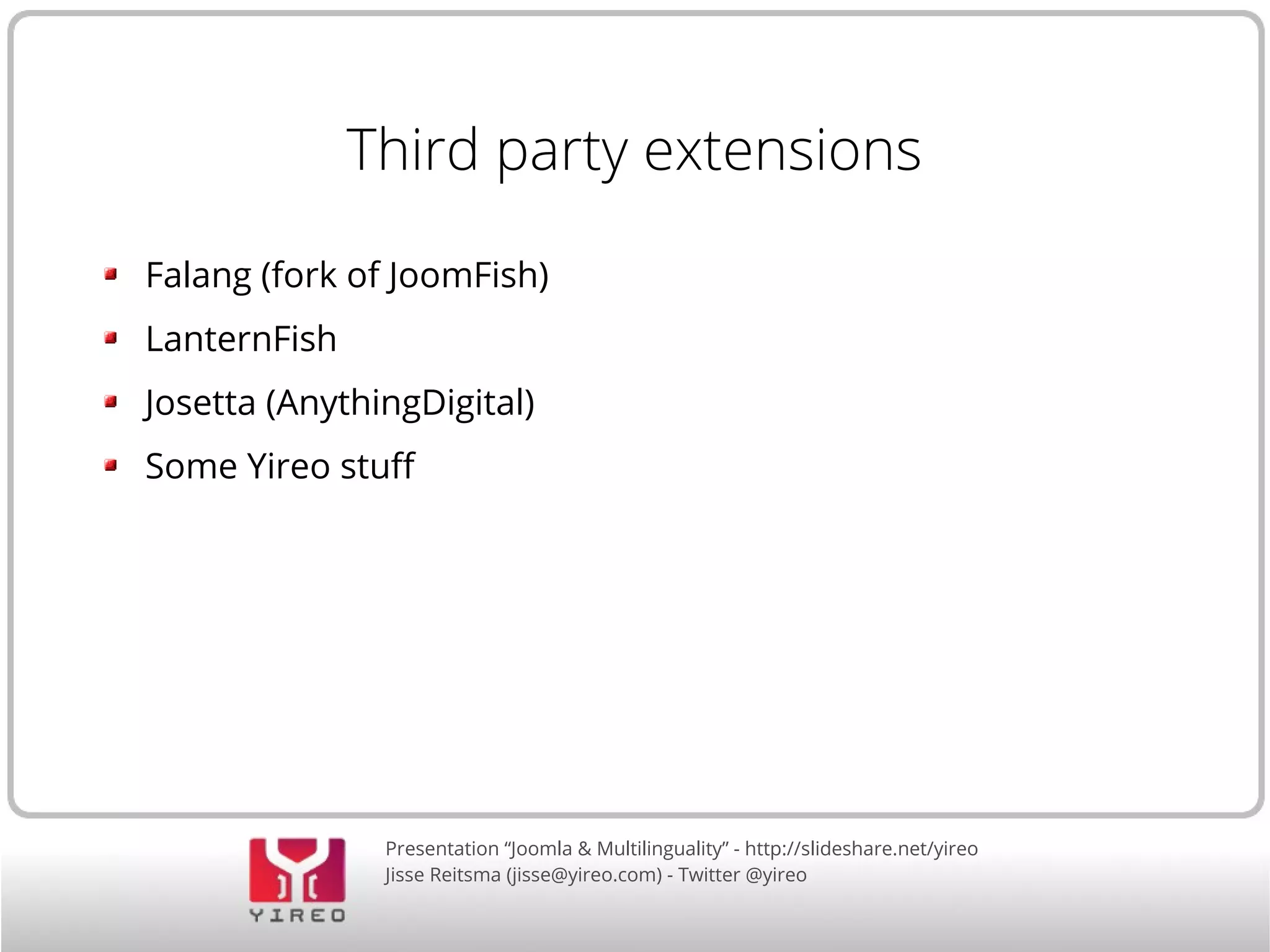 Third party extensions 
Falang (fork of JoomFish) 
LanternFish 
Josetta (AnythingDigital) 
Some Yireo stuf 
Presentation “Joomla & Multilinguality” - http://slideshare.net/yireo 
Jisse Reitsma (jisse@yireo.com) - Twitter @yireo 
 