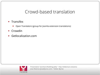 Crowd-based translation 
Presentation “Joomla & Multilinguality” - http://slideshare.net/yireo 
Jisse Reitsma (jisse@yireo.com) - Twitter @yireo 
Transifex 
Open Translators (group for Joomla extension translations) 
Crowdin 
Getlocalization.com 
 