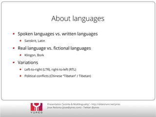 About languages 
Spoken languages vs. written languages 
Presentation “Joomla & Multilinguality” - http://slideshare.net/yireo 
Jisse Reitsma (jisse@yireo.com) - Twitter @yireo 
Sanskrit, Latin 
Real language vs. fictional languages 
Klingon, Bork 
Variations 
Left-to-right (LTR), right-to-left (RTL) 
Political conflicts (Chinese “Tibetan” / Tibetan) 
 