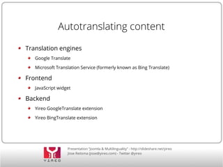 Autotranslating content 
Translation engines 
Google Translate 
Microsoft Translation Service (formerly known as Bing Translate) 
Presentation “Joomla & Multilinguality” - http://slideshare.net/yireo 
Jisse Reitsma (jisse@yireo.com) - Twitter @yireo 
Frontend 
JavaScript widget 
Backend 
Yireo GoogleTranslate extension 
Yireo BingTranslate extension 
 