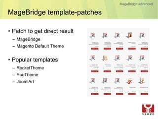 MageBridge advanced

MageBridge template-patches

• Patch to get direct result
 – MageBridge
 – Magento Default Theme


• Popular templates
 – RocketTheme
 – YooTheme
 – JoomlArt
 