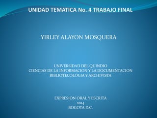YIRLEY ALAYON MOSQUERA
UNIVERSIDAD DEL QUINDIO
CIENCIAS DE LA INFORMACION Y LA DOCUMENTACION
BIBLIOTECOLOGIA Y ARCHIVISTA
EXPRESION ORAL Y ESCRITA
2014
BOGOTA D.C.
 