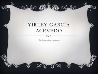 YIRLEY GARCÍA
ACEVEDO
Trabajo sobre empresas
 