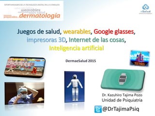 DermaeSalud 2015
Dr. Kazuhiro Tajima Pozo
Unidad de Psiquiatría
@DrTajimaPsiq
Juegos de salud, wearables, Google glasses,
impresoras 3D, Internet de las cosas,
Inteligencia artificial
 