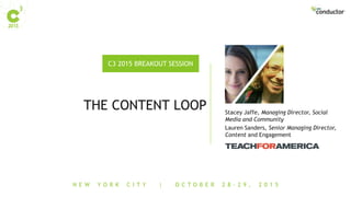 N E W Y O R K C I T Y | O C T O B E R 2 8 - 2 9 , 2 0 1 5
C3 2015 BREAKOUT SESSION
THE CONTENT LOOP Stacey Jaffe, Managing Director, Social
Media and Community
Lauren Sanders, Senior Managing Director,
Content and Engagement
 