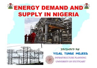 ENERGY DEMAND AND
SUPPLY IN NIGERIA

PREPARED BY

YISAU, TUNDE MOJEED
INFRASTRUCTURE PLANNING
UNIVERSITY OF STUTTGART

 
