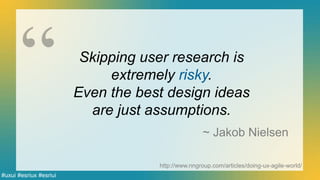 #uxui #esriux #esriui
http://www.nngroup.com/articles/doing-ux-agile-world/
Skipping user research is
extremely risky.
Even the best design ideas
are just assumptions.
~ Jakob Nielsen
 