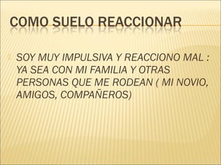    SOY MUY IMPULSIVA Y REACCIONO MAL :
    YA SEA CON MI FAMILIA Y OTRAS
    PERSONAS QUE ME RODEAN ( MI NOVIO,
    AMIGOS, COMPAÑEROS)
 