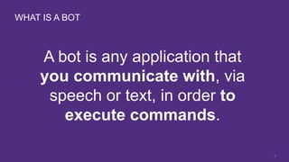 WHAT IS A BOT
A bot is any application that
you communicate with, via
speech or text, in order to
execute commands.
2
 