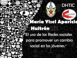 DHTIC


   María Yisel Aparicio
   Huitrón
“El uso de las Redes sociales
 para promover un cambio
    social en los jóvenes.”
 