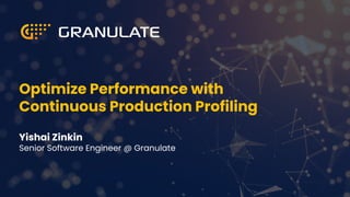 Optimize Performance with
Continuous Production Profiling
Yishai Zinkin
Senior Software Engineer @ Granulate
 