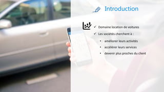 Introduction
 Domaine location de voitures
 Les sociétés cherchent à :
• améliorer leurs activités
• accélérer leurs services
• devenir plus proches du client
 