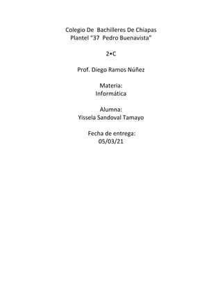 Colegio De Bachilleres De Chiapas
Plantel “37 Pedro Buenavista”
2•C
Prof. Diego Ramos Núñez
Materia:
Informática
Alumna:
Yissela Sandoval Tamayo
Fecha de entrega:
05/03/21
 