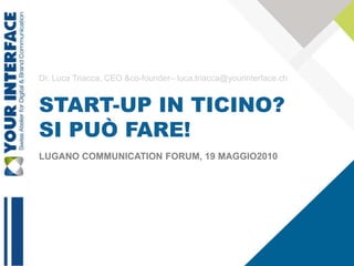 Dr. Luca Triacca, CEO &co-founder– luca.triacca@yourinterface.ch


START-UP IN TICINO?
SI PUÒ FARE!
LUGANO COMMUNICATION FORUM, 19 MAGGIO2010




                                                                   1
 