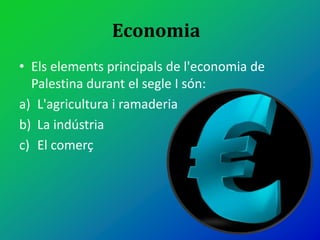 Economia
• Els elements principals de l'economia de
Palestina durant el segle I són:
a) L'agricultura i ramaderia
b) La indústria
c) El comerç
 