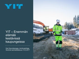 YIT – Enemmän
elämää
kestävissä
kaupungeissa
Kari Kauniskangas, toimitusjohtaja
Nordnet aamiaistilaisuus 14.2.2017
 