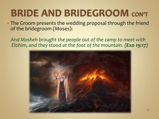• The Groom presents the wedding proposal through the friend
of the bridegroom (Moses):
And Mosheh brought the people out of the camp to meet with
Elohim, and they stood at the foot of the mountain. (Exo 19:17)
50
 