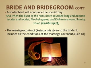 • A shofar blast will announce the special day:
And when the blast of the ram’s horn sounded long and became
louder and louder, Mosheh spoke, and Elohim answered him by
voice. (Exodus 19:19)
• The marriage contract (ketubah) is given to the bride. It
includes all the conditions of the marriage covenant. (Exo 20)
51
 