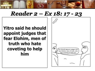 Reader 2 – Ex 18: 17 - 23
Yitro said he should
appoint judges that
fear Elohim, men of
truth who hate
coveting to help
him
 