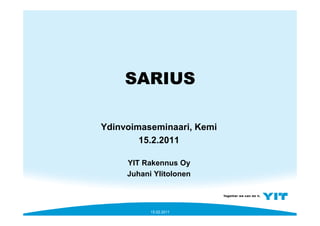 SARIUS

Ydinvoimaseminaari, Kemi
        15.2.2011

     YIT Rakennus Oy
     Juhani Ylitolonen



           15.02.2011
 