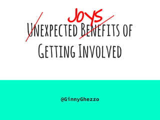 UnexpectedBenefitsof
GettingInvolved
@GinnyGhezzo
Joys
 