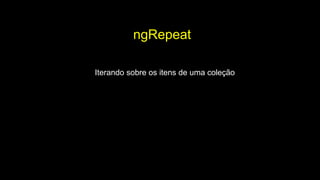 ngRepeat
Iterando sobre os itens de uma coleção
 