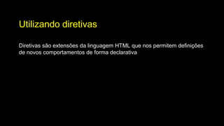 Utilizando diretivas
Diretivas são extensões da linguagem HTML que nos permitem definições
de novos comportamentos de forma declarativa
 