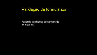 Validação de formulários
Fazendo validações de campos de
formulários
 