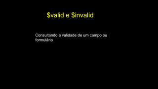$valid e $invalid
Consultando a validade de um campo ou
formulário
 