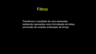 Filtros
Transforma o resultado de uma expressão,
realizando operações como formatação de datas,
conversão de moedas ordenação de Arrays
 