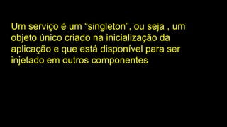 Um serviço é um “singleton”, ou seja , um
objeto único criado na inicialização da
aplicação e que está disponível para ser
injetado em outros componentes
 