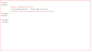<html>
<head>
<meta charset="utf-8">
<title>AngularJs - ToDo App</title>
<script src="js/angular.min.js"></script>
</head>
<body>
</body>
</html>
 