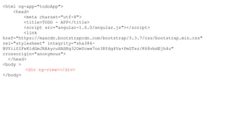 <html ng-app="todoApp">
<head>
<meta charset="utf-8">
<title>TODO - APP</title>
<script src="angular-1.6.0/angular.js"></script>
<link
href="https://maxcdn.bootstrapcdn.com/bootstrap/3.3.7/css/bootstrap.min.css"
rel="stylesheet" integrity="sha384-
BVYiiSIFeK1dGmJRAkycuHAHRg32OmUcww7on3RYdg4Va+PmSTsz/K68vbdEjh4u"
crossorigin="anonymous">
</head>
<body >
<div ng-view></div>
</body>
 