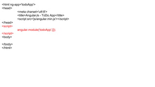 <html ng-app='todoApp'>
<head>
<meta charset='utf-8'>
<title>AngularJs - ToDo App</title>
<script src='js/angular.min.js'></script>
</head>
<script>
angular.module('todoApp',[]);
</script>
<body>
</body>
</html>
 