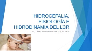 HIDROCEFALIA,
FISIOLOGÍA E
HIDRODINAMIA DEL LCR
MR3 CARMEN ROSA GEORGINA YANQUE BACA
 
