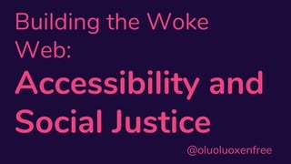 @oluoluoxenfree
Building the Woke
Web:
Accessibility and
Social Justice
 